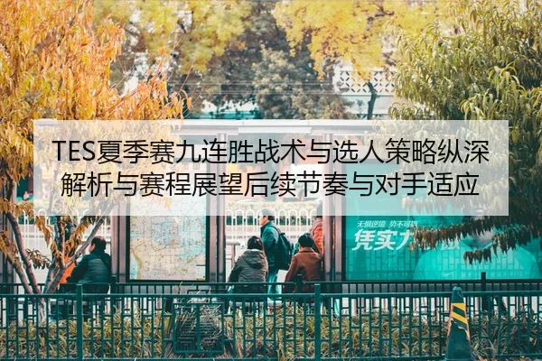TES夏季赛九连胜战术与选人策略纵深解析与赛程展望后续节奏与对手适应（WorldCupChina）